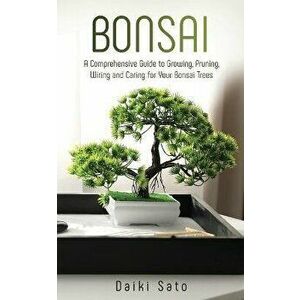 Bonsai: A Comprehensive Guide to Growing, Pruning, Wiring and Caring for Your Bonsai Trees, Paperback - Daiki Sato imagine