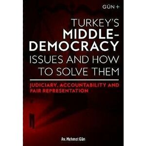 TURKEY'S MIDDLE-DEMOCRACY ISSUES and HOW TO SOLVE THEM: . Judiciary, Accountability and Fair Representation, Paperback - Av. Mehmet Gun imagine