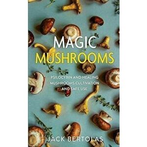 Magic Mushrooms: Psilocybin and Healing Mushrooms Cultivation and Safe Use, Paperback - Jack Bertolas imagine