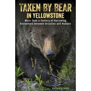 Taken by Bear in Yellowstone: More Than a Century of Harrowing Encounters Between Grizzlies and Humans, Paperback - Kathleen Snow imagine
