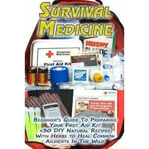 Survival Medicine: Beginner's Guide To Preparing Your First Aid Kit + 30 DIY Natural Recipes With Herbs to Heal Common Ailments In The Wi, Paperback - imagine