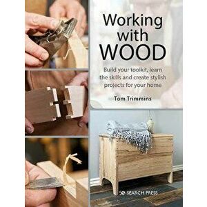Working with Wood. Build Your Toolkit, Learn the Skills and Create Stylish Objects for Your Home, Paperback - Tom Trimmins imagine
