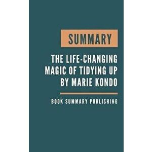 Summary: The Life-Changing Magic of Tidying Up - The Japanese Art of Decluttering and Organizing by Marie Kondo, Paperback - Book Summary Publishing imagine