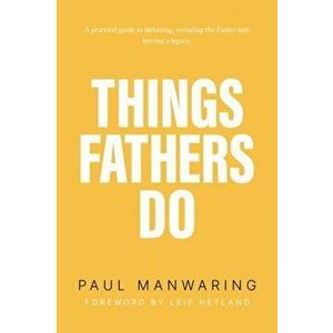 Things Fathers Do: A Practical and Supernatural Guide to Fathering, Revealing the Father and Leaving a Legacy., Paperback - Paul Manwaring imagine