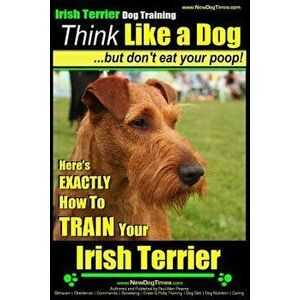 IRISH TERRIER DOG TRAINING Think Like a Dog but Don't Eat Your Poop!: Here's EXACTLY How to TRAIN Your Irish Terrier, Paperback - Paul Allen Pearce imagine