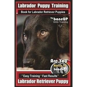 Labrador Puppy Training Book for Labrador Retriever Puppies by BoneUP DOG Training: Are You Ready to Bone Up? Easy Training * Fast Results Labrador Re imagine