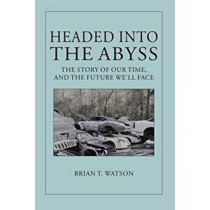 Headed Into the Abyss: The Story of Our Time, and the Future We'll Face, Paperback - Brian T. Watson imagine