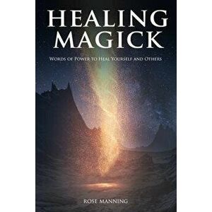Healing Magick: Words of Power to Heal Yourself and Others, Paperback - Rose Manning imagine