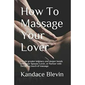 How To Massage Your Lover: Create greater intimacy and deeper bonds with your Spouse, Lover, or Partner with the loving touch of massage., Paperback - imagine