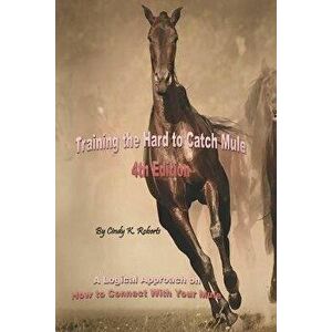Training the Hard to Catch Mule - 4th Edition: A Logical Approach on How to Connect With Your Mule, Paperback - Cindy K. Roberts imagine