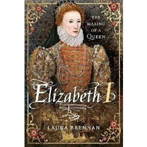 Elizabeth I. The Making of a Queen, Hardback - Laura Brennan imagine