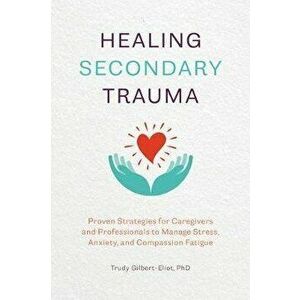 Healing Secondary Trauma: Proven Strategies for Caregivers and Professionals to Manage Stress, Anxiety, and Compassion Fatigue, Paperback - Trudy, PhD imagine