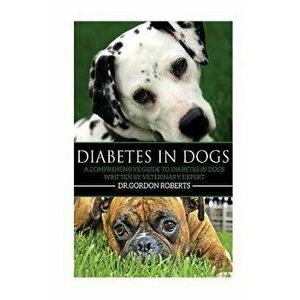 Diabetes in Dogs: A Comprehensive Guide to Diabetes in Dogs, Paperback - Gordon Roberts Bvsc M. imagine