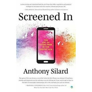 Screened In: The Art of Living Free in the Digital Age, Paperback - Anthony Silard imagine