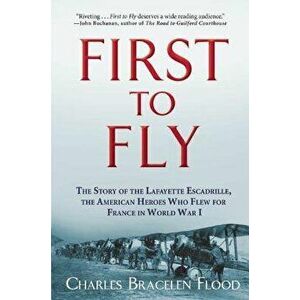 First to Fly: The Story of the Lafayette Escadrille, the American Heroes Who Flew for France in World War I, Paperback - Charles Bracelen Flood imagine