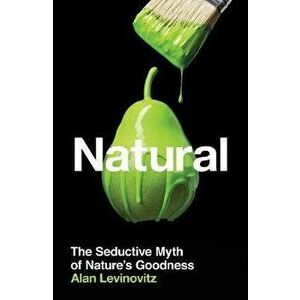 Natural. The Seductive Myth of Nature's Goodness, Hardback - Alan, PhD Levinovitz imagine
