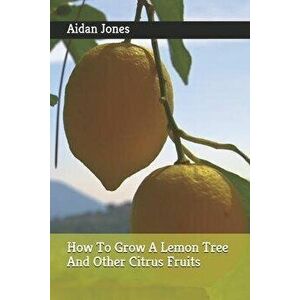 How To Grow A Lemon Tree And Other Citrus Fruits, Paperback - Aidan Jones imagine