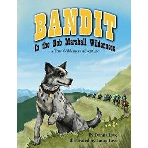 Bandit In The Bob Marshall Wilderness: A True Wilderness Adventure, Paperback - Laura Mae Love imagine
