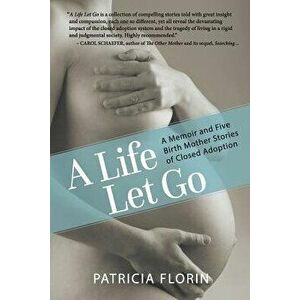 A Life Let Go: A Memoir and Five Birth Mother Stories of Closed Adoption, Paperback - Patricia J. Florin imagine