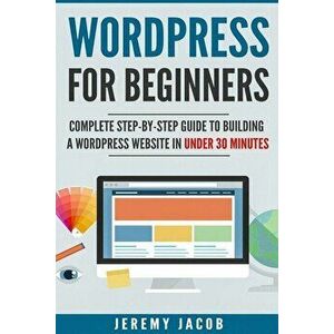 WordPress For Beginners: Complete Step-By-Step Guide to Building A WordPress Website in Under 30 Minutes, Paperback - Jeremy Jacob imagine
