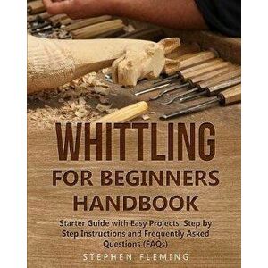 Whittling for Beginners Handbook: Starter Guide with Easy Projects, Step by Step Instructions and Frequently Asked Questions (FAQs), Paperback - Steph imagine