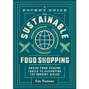 A Pocket Guide to Sustainable Food Shopping: How to Navigate the Grocery Store, Read Labels, and Help Save the Planet - Kate Bratskeir imagine
