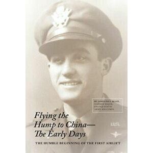 Flying The Hump To China, The Early Days: The Humble Beginning of the First Air Lift, Paperback - James Paul Segel imagine