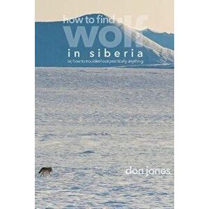 How to Find a Wolf in Siberia: or, How to Troubleshoot Almost Anything, Paperback - Don Jones imagine