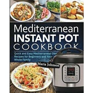Mediterranean Diet Instant Pot Cookbook: Quick and Easy Mediterranean Diet Recipes for Beginners and Your Whole Family - Maria Johnson imagine