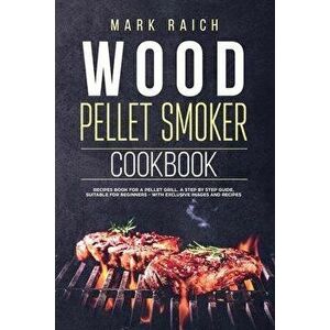 Wood Pellet Smoker Cookbook: Recipes Book for A Pellet Grill. A Step by Step Guide, Suitable for Beginners - With Exclusive Images and Recipes., Paper imagine
