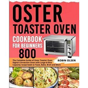 Oster Toaster Oven Cookbook for Beginners 800: The Complete Guide of Oster Toaster Oven Digital Convection Oven with Large 6-Slice Capacity recipe boo imagine