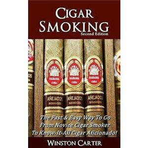 Cigar Smoking: The Fast & Easy Way To Go From Novice Cigar Smoker To Know-It-All Cigar Aficionado! UPDATED SECOND EDITION, Paperback - Winston Carter imagine