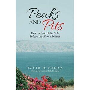 Peaks and Pits: How the Land of the Bible Reflects the Life of a Believer, Paperback - Roger D. Mardis imagine