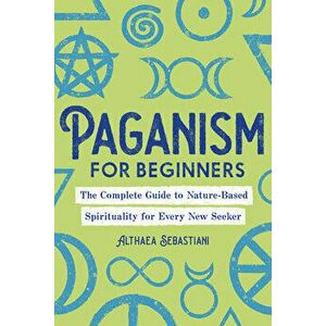 Paganism for Beginners: The Complete Guide to Nature-Based Spirituality for Every New Seeker, Paperback - Althaea Sebastiani imagine
