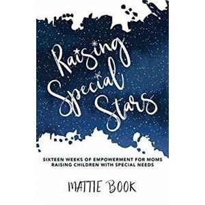 Raising Special Stars: Sixteen Weeks of Empowerment for Moms Raising Children with Special Needs, Paperback - Mattie Book imagine