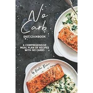 No Carb Diet Cookbook: A Comprehensive Meal Plan of Recipes with No Carbs, Paperback - Heston Brown imagine