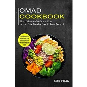 Omad Cookbook: The Ultimate Guide on How to Use One Meal a Day to Lose Weight (The Powerful Secrets of the Omad Diet for Extreme Weig - Jessie Wilkins imagine