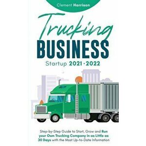 Trucking Business Startup 2021-2022: Step-by-Step Guide to Start, Grow and Run your Own Trucking Company in as Little as 30 Days with the Most Up-to-D imagine