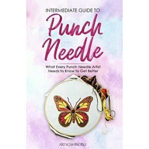 Intermediate Guide to Punch Needle: What Every Punch Needle Artist Needs to Know to Get Better, Paperback - Ari Yoshinobu imagine