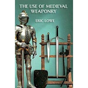 The Use of Medieval Weaponry, Paperback - Eric Lowe imagine