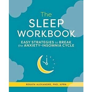 The Sleep Workbook: Easy Strategies to Break the Anxiety-Insomnia Cycle, Paperback - Renata, PhD Aprn Alexandre imagine