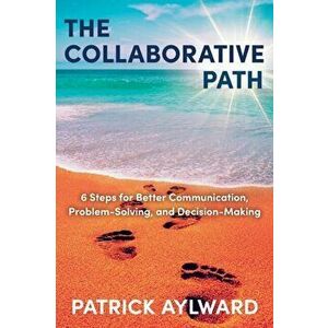 The Collaborative Path: 6 Steps for Better Communication, Problem-Solving, and Decision-Making, Paperback - Patrick Aylward imagine