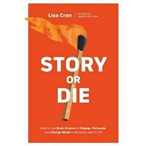 Story or Die: How to Use Brain Science to Engage, Persuade, and Change Minds in Business and in Life, Paperback - Lisa Cron imagine