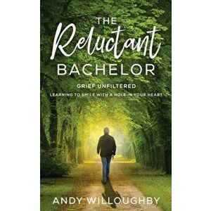 The Reluctant Bachelor: Grief Unfiltered - Learning to Smile with a Hole in Your Heart: Grief Unfiltered - Learning to Smile with a Hole in Yo - Andy imagine