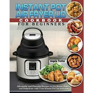 Instant Pot Air Fryer Lid Cookbook For Beginners: Affordable and Flavorful Recipes to Fry, Roast, Bakes and Dehydrate with Your Instant Pot Air fryer imagine
