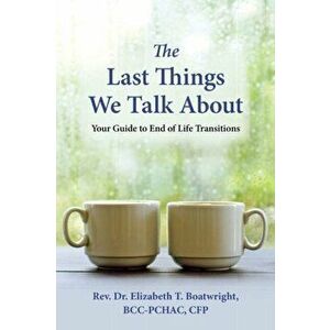 The Last Things We Talk about: Your Guide to End of Life Transitions, Paperback - Elizabeth T. Boatwright imagine