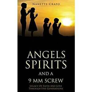 Angels Spirits and a 9 MM Screw: Legacy Of Faith And Love Through Five Generations, Paperback - Nanette Crapo imagine