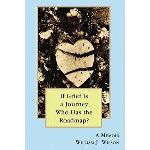 If Grief is a Journey, Who Has the Roadmap?, Paperback - William Wilson imagine