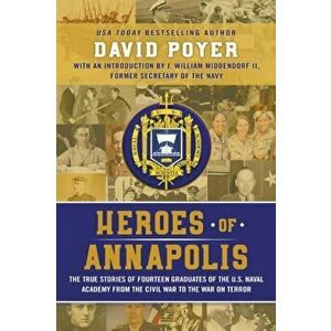 Heroes of Annapolis: The True Stories of Fourteen Graduates of the U.S. Naval Academy, from the Civil War to the War on Terror - David Poyer imagine