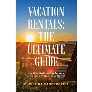 Vacation Rentals: the Ultimate Guide: My Wealth-Creating Secrets with Little to No Money Down!, Paperback - Christina Vandergrift imagine
